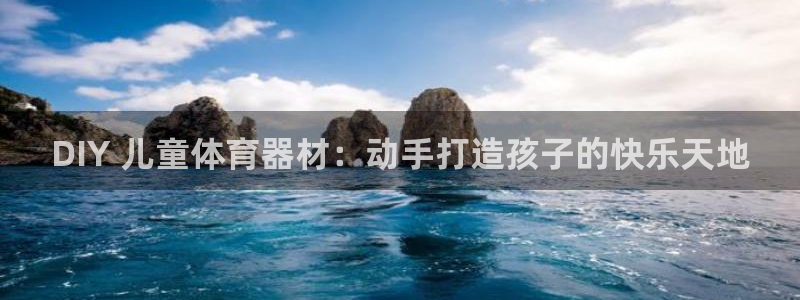 富联官方网站首页：DIY 儿童体育器材：动手打造孩子