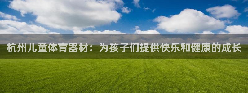 富联娱乐测速地址：杭州儿童体育器材：为孩子们提供快乐