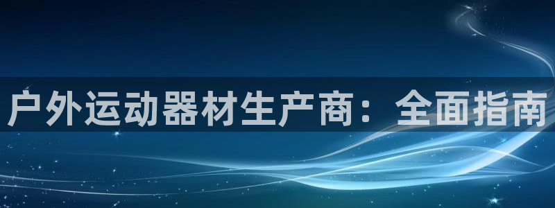 富联官方网站入口查询网址：户外运动器材生产商：全面指