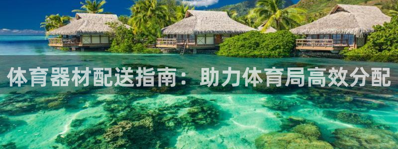 富联娱乐会员多少钱：体育器材配送指南：助力体育局高效