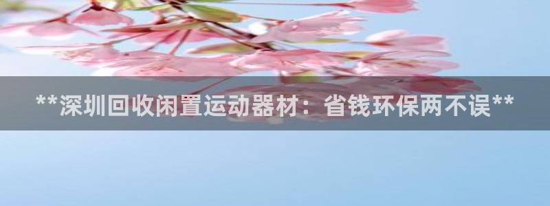 富联平台某7O777：**深圳回收闲置运动器材：省钱