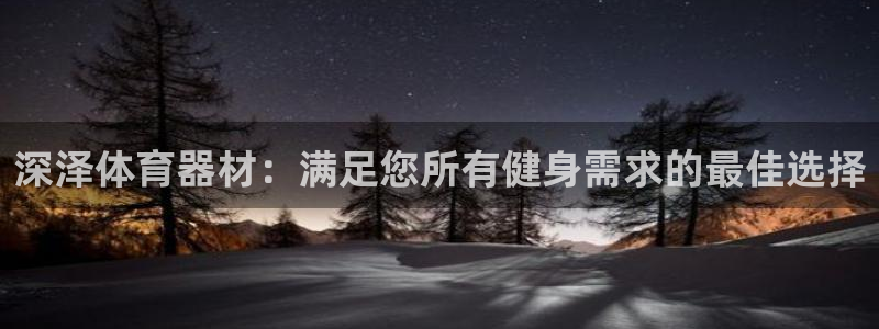 富联官网登录网址：深泽体育器材：满足您所有健身需求的