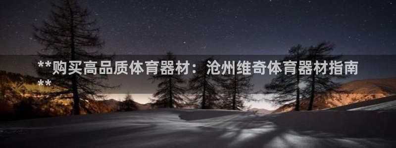 富联娱乐客服微信号是多少：**购买高品质体育器材：沧