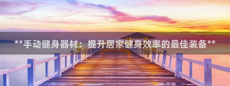 富联平台线路检测中心电话：**手动健身器材：提升居家