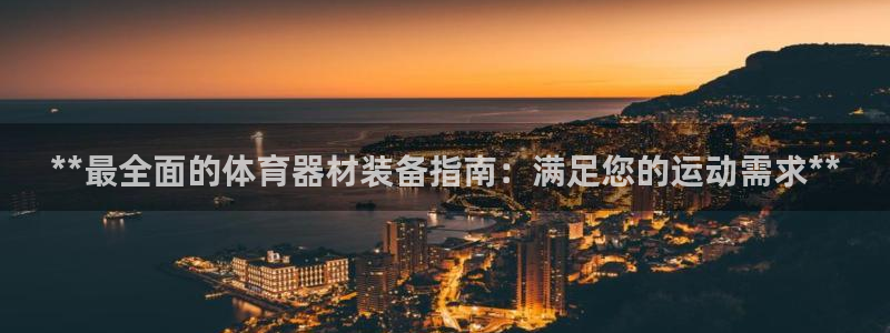 富联娱乐登录注册入口官网网址查询：**最全面的体育器