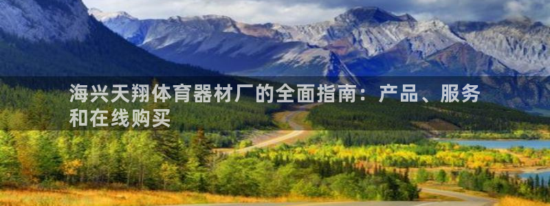 富联平台登录注册不了：海兴天翔体育器材厂的全面指南：