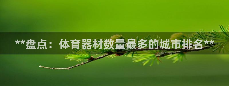 富联平台官网：**盘点：体育器材数量最多的城市排名*