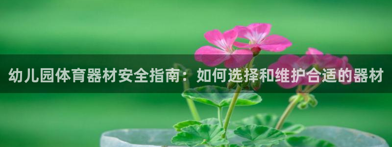 富联平台巴7O777：幼儿园体育器材安全指南：如何选