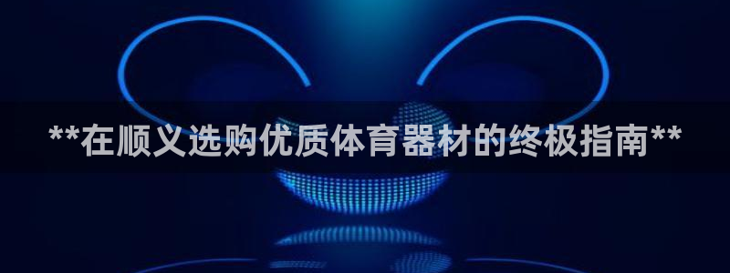 富联官网注册不了账号：**在顺义选购优质体育器材的终