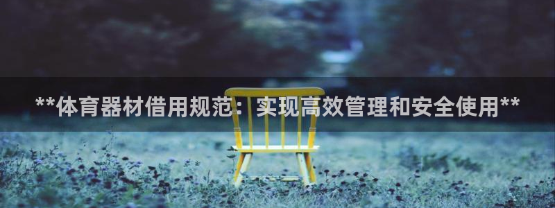 富联娱乐客服微信怎么加：**体育器材借用规范：实现高