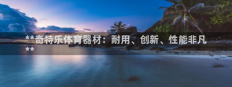 富联娱乐会员账号：**奇特乐体育器材：耐用、创新、性