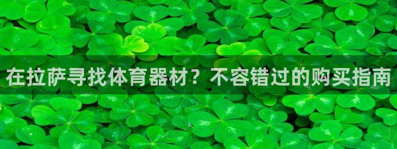 富联平台官网：在拉萨寻找体育器材？不容错过的购买指南