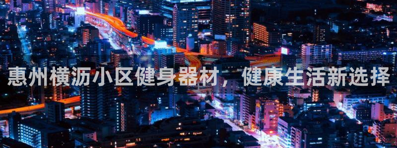 富联平台线路检测中心：惠州横沥小区健身器材，健康生活