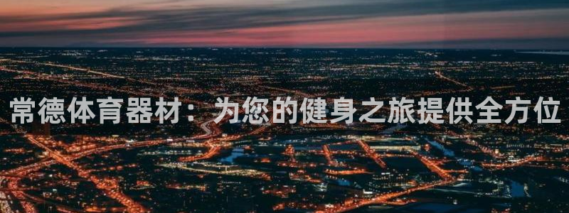 富联平台代理注册流程：常德体育器材：为您的健身之旅提