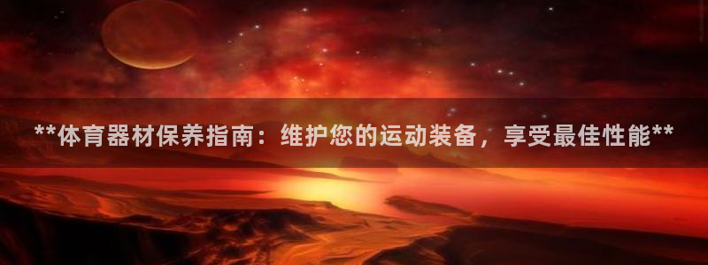 富联官方网站下载安装：**体育器材保养指南：维护您的