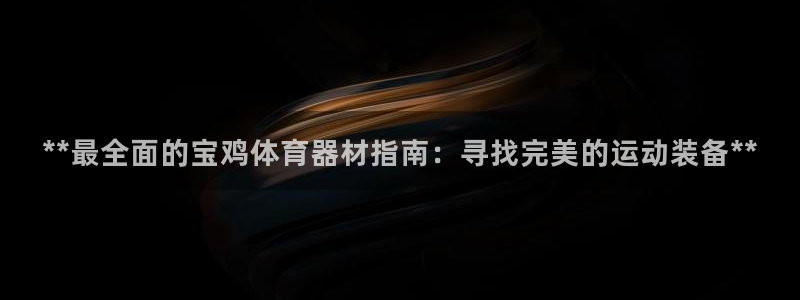 富联娱乐怎么样可靠吗：**最全面的宝鸡体育器材指南：