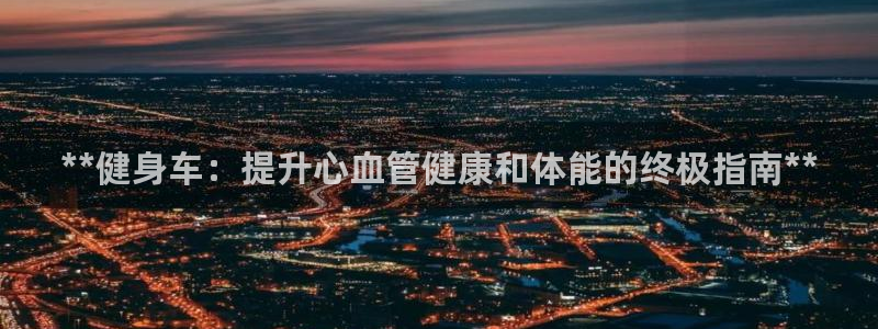 富联官网登陆：**健身车：提升心血管健康和体能的终极
