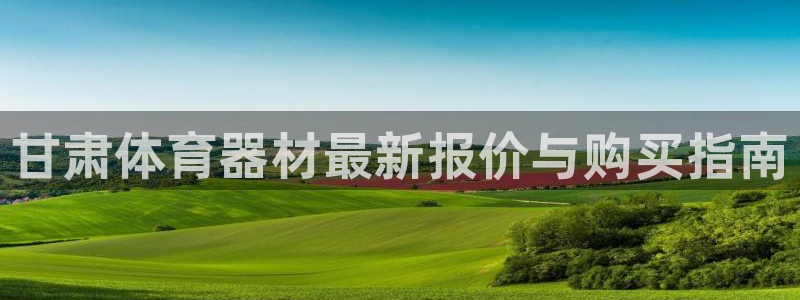 富联娱乐访问中国网站：甘肃体育器材最新报价与购买指南