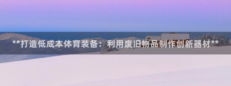 富联平台挂机赚钱：**打造低成本体育装备：利用废旧物