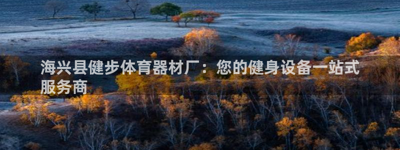 富联娱乐是什么时候开的股票：海兴县健步体育器材厂：您