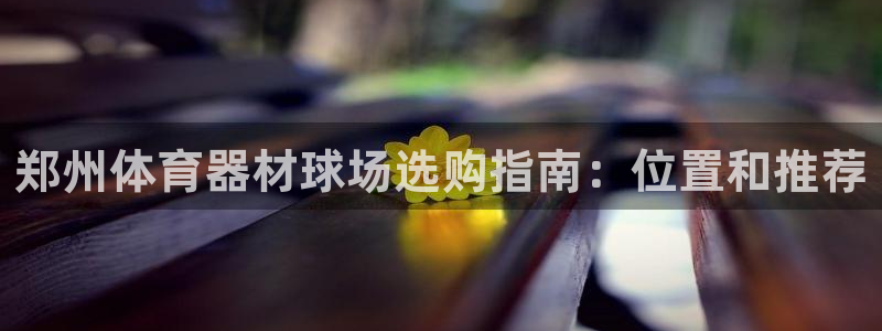 富联娱乐讲7O777：郑州体育器材球场选购指南：位置