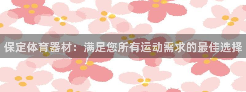 富联娱乐正规吗：保定体育器材：满足您所有运动需求的最