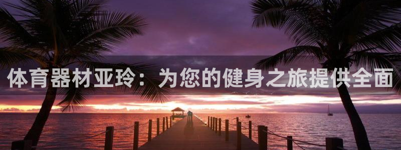 富联官方网站：体育器材亚玲：为您的健身之旅提供全面