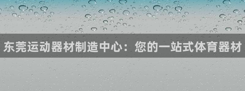 富联平台总代理电话：东莞运动器材制造中心：您的一站式