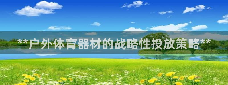 富联平台上级下级是什么：**户外体育器材的战略性投放