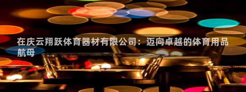 富联股份：在庆云翔跃体育器材有限公司：迈向卓越的体育