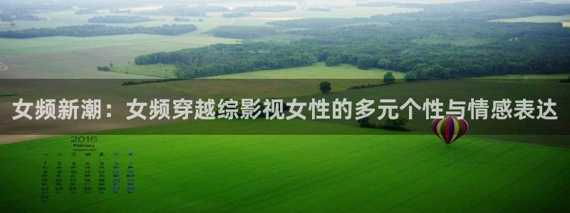 奇奇影院午夜网：女频新潮：女频穿越综影视女性的多元个性与情感表达